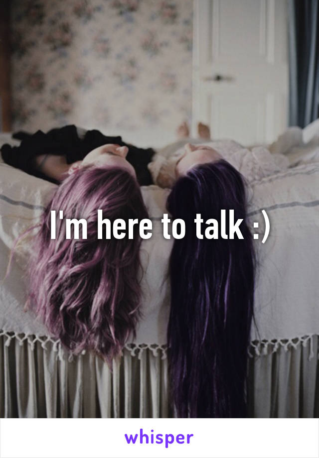 I'm here to talk :)