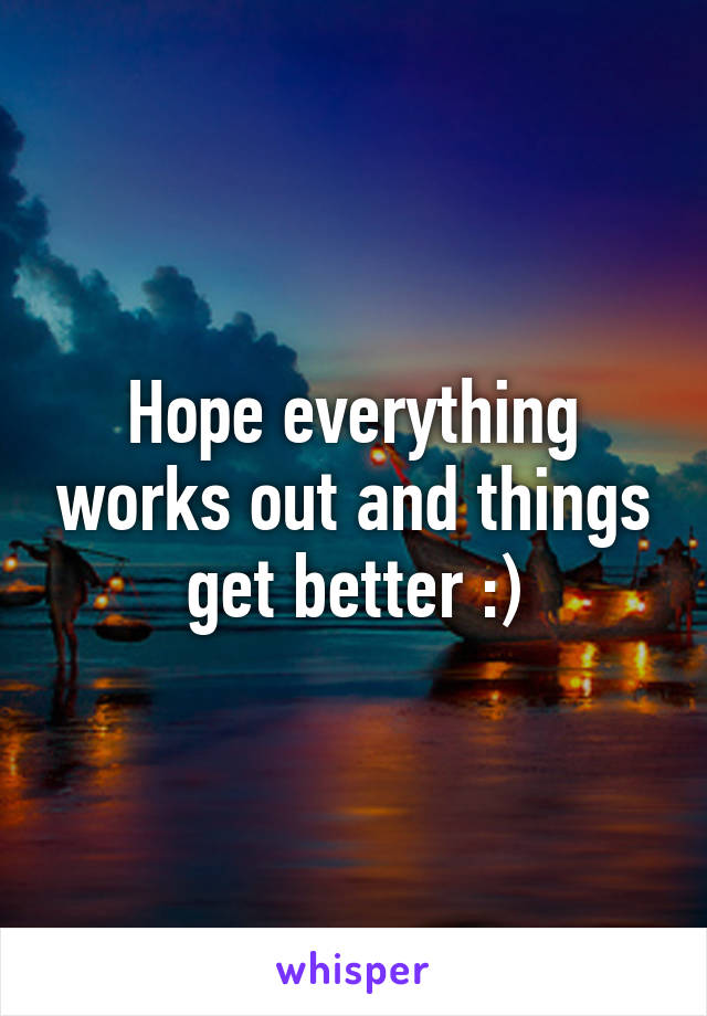 Hope everything works out and things get better :)