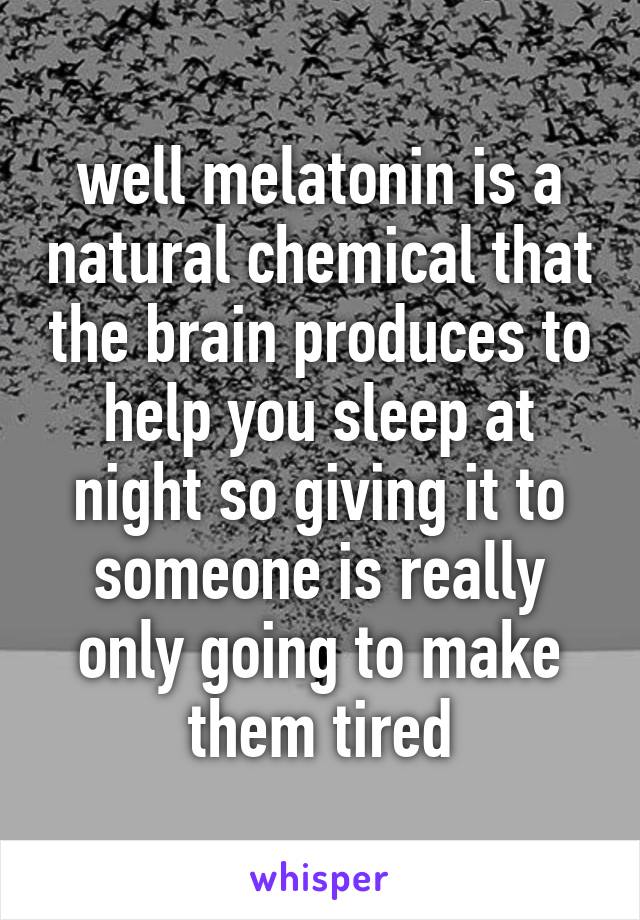 well melatonin is a natural chemical that the brain produces to help you sleep at night so giving it to someone is really only going to make them tired