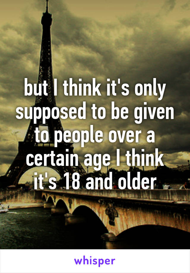 but I think it's only supposed to be given to people over a certain age I think it's 18 and older