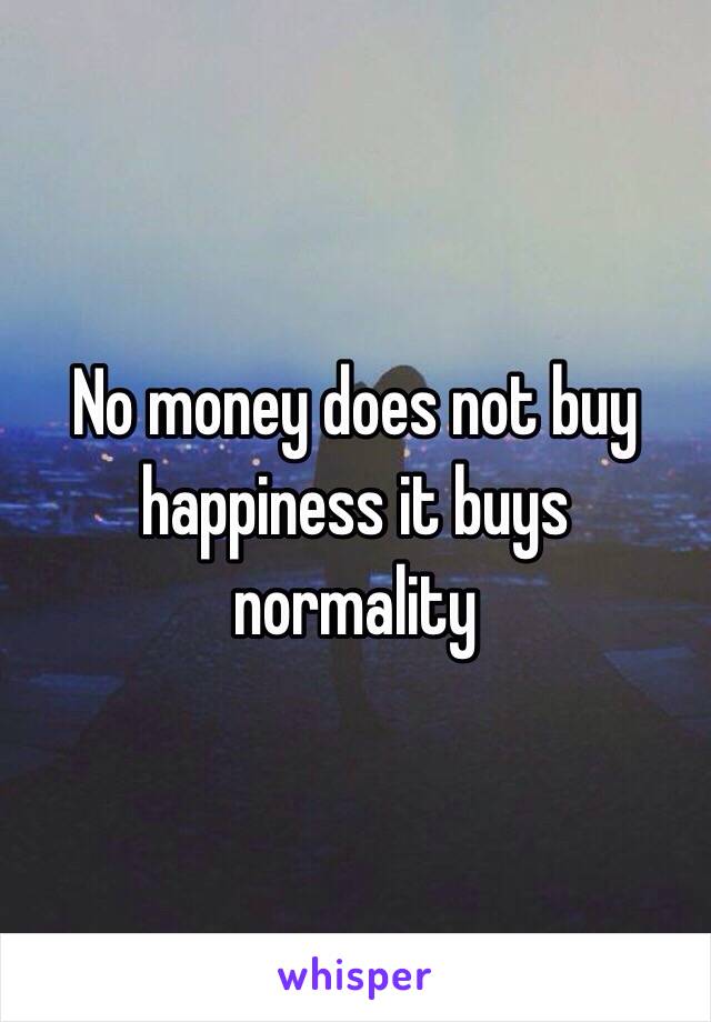 No money does not buy happiness it buys normality 