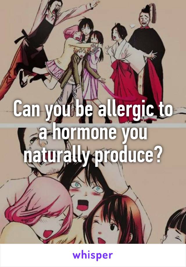 Can you be allergic to a hormone you naturally produce?