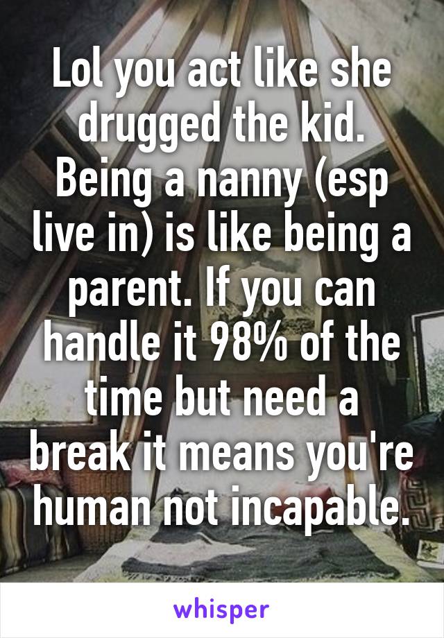 Lol you act like she drugged the kid. Being a nanny (esp live in) is like being a parent. If you can handle it 98% of the time but need a break it means you're human not incapable. 