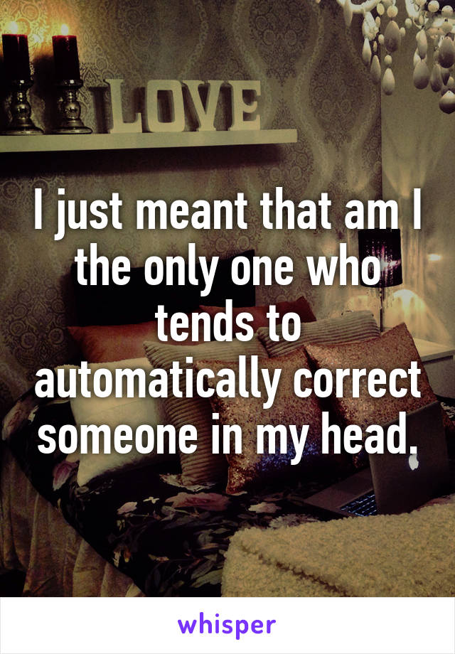 I just meant that am I the only one who tends to automatically correct someone in my head.