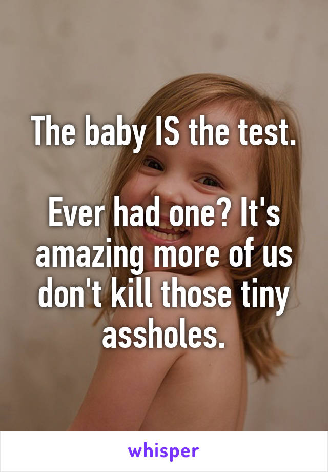 The baby IS the test.

Ever had one? It's amazing more of us don't kill those tiny assholes.