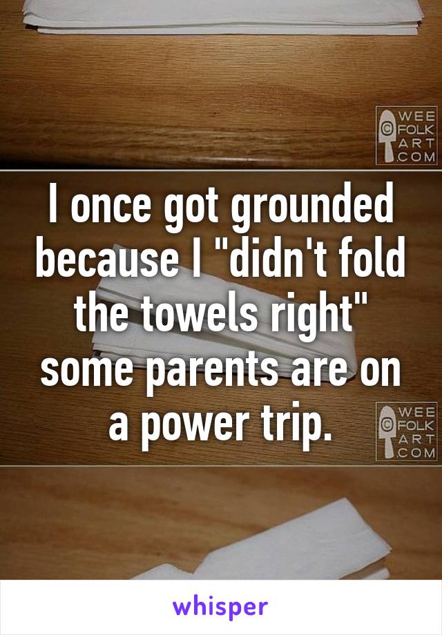 I once got grounded because I "didn't fold the towels right" some parents are on a power trip.