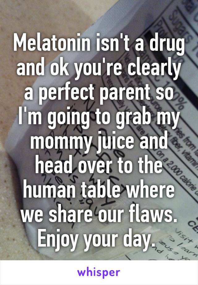 Melatonin isn't a drug and ok you're clearly a perfect parent so I'm going to grab my mommy juice and head over to the human table where we share our flaws. Enjoy your day. 