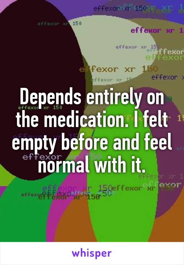 Depends entirely on the medication. I felt empty before and feel normal with it.