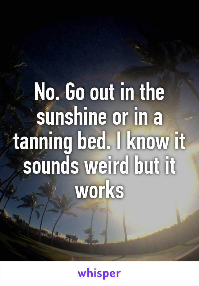 No. Go out in the sunshine or in a tanning bed. I know it sounds weird but it works