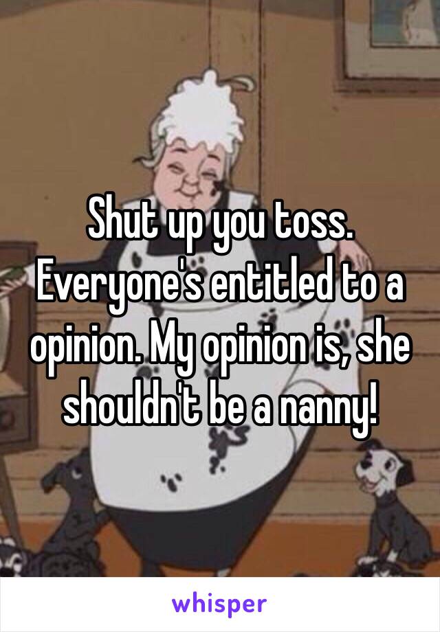 Shut up you toss. Everyone's entitled to a opinion. My opinion is, she shouldn't be a nanny! 