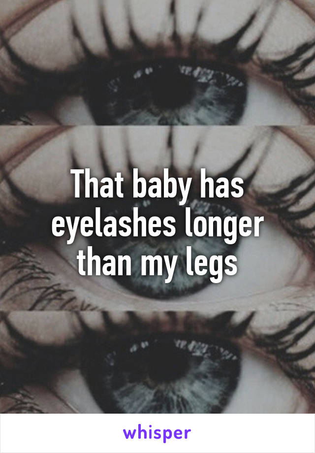 That baby has eyelashes longer than my legs