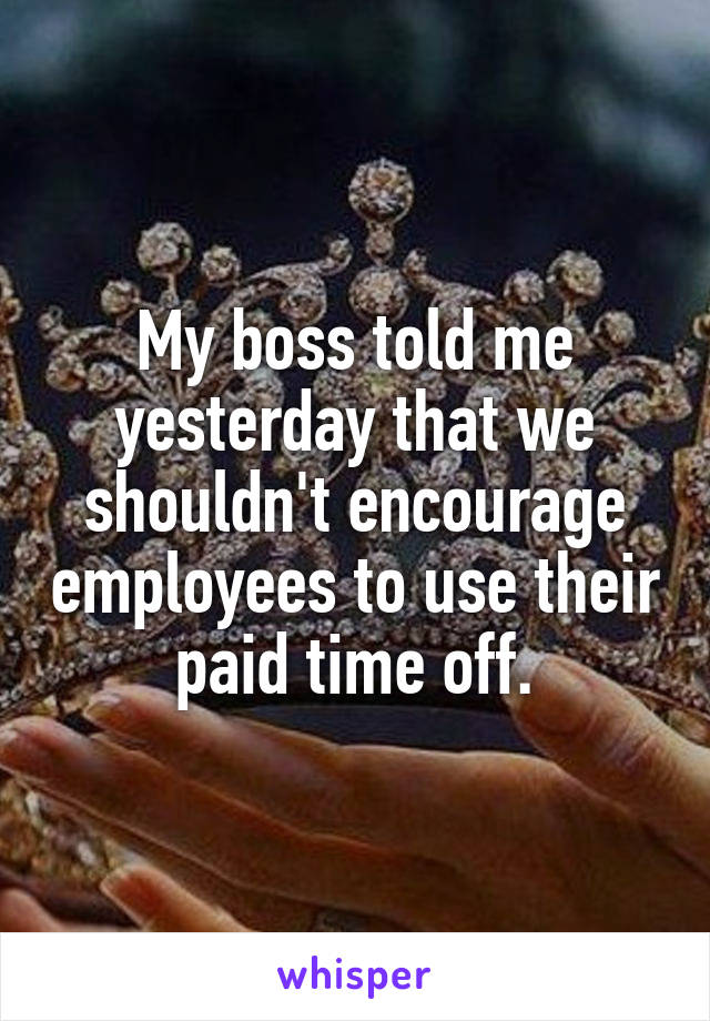 My boss told me yesterday that we shouldn't encourage employees to use their paid time off.