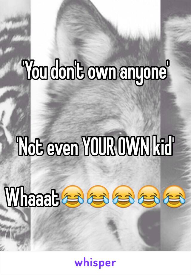 'You don't own anyone'


'Not even YOUR OWN kid'

Whaaat😂😂😂😂😂