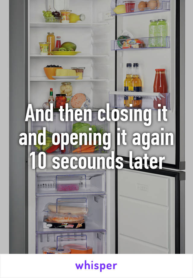 And then closing it and opening it again 10 secounds later