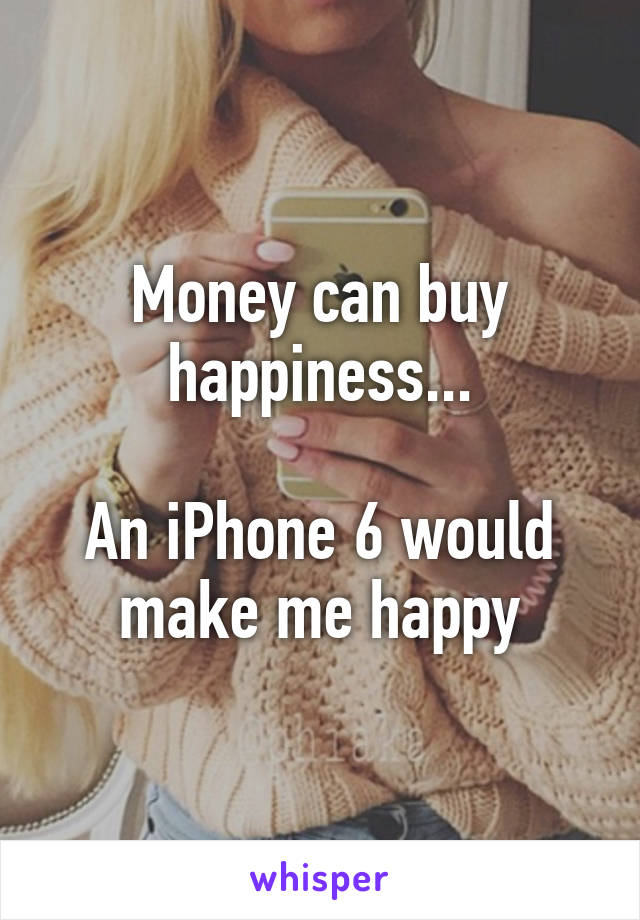 Money can buy happiness...

An iPhone 6 would make me happy
