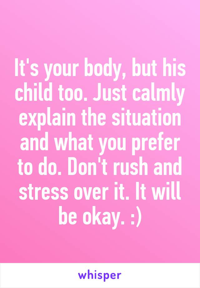 It's your body, but his child too. Just calmly explain the situation and what you prefer to do. Don't rush and stress over it. It will be okay. :)