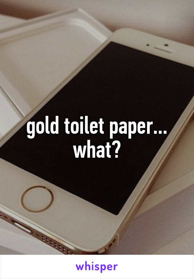 gold toilet paper...
what?