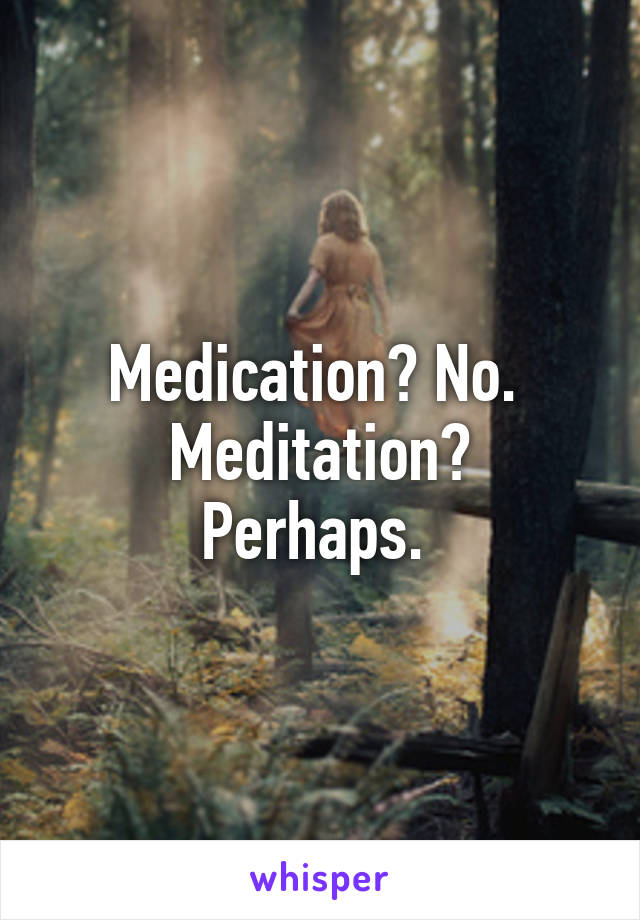 Medication? No. 
Meditation? Perhaps. 