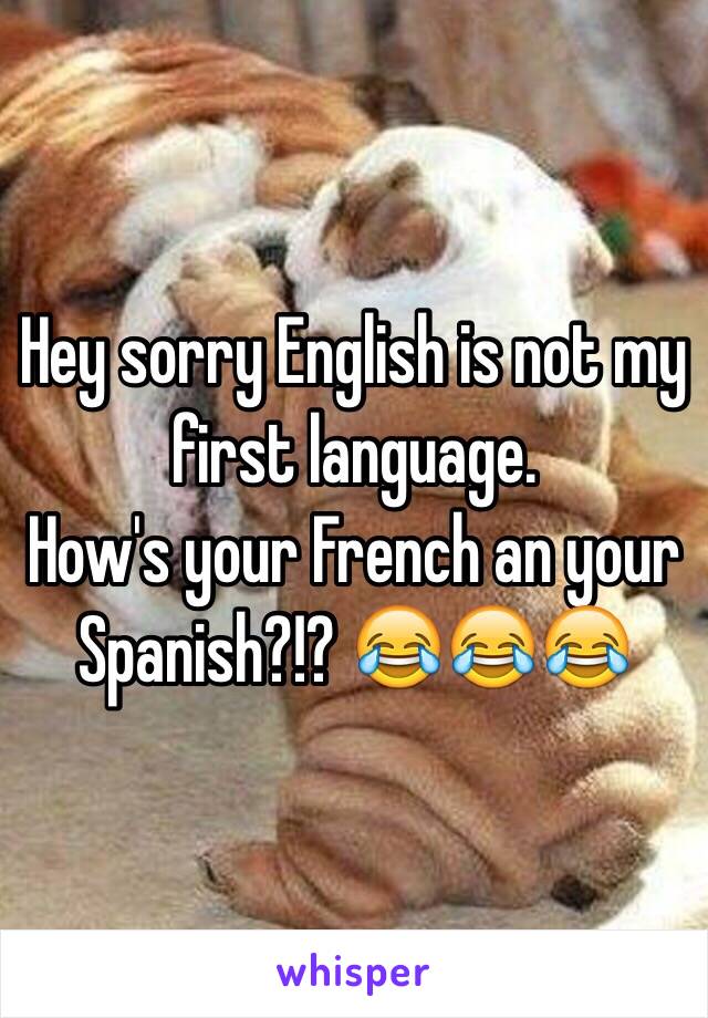 Hey sorry English is not my first language. 
How's your French an your Spanish?!? 😂😂😂