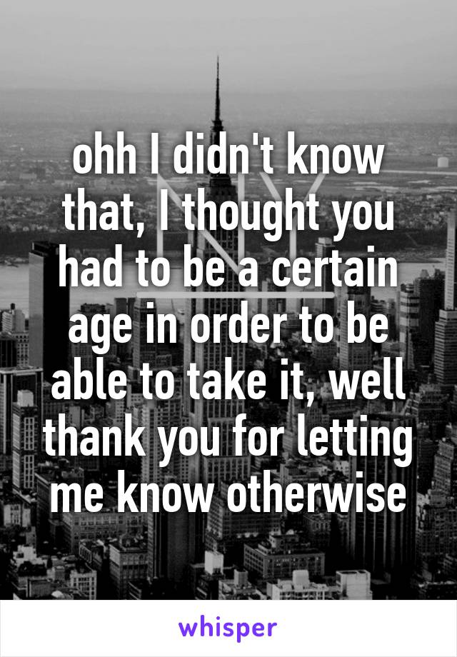 ohh I didn't know that, I thought you had to be a certain age in order to be able to take it, well thank you for letting me know otherwise