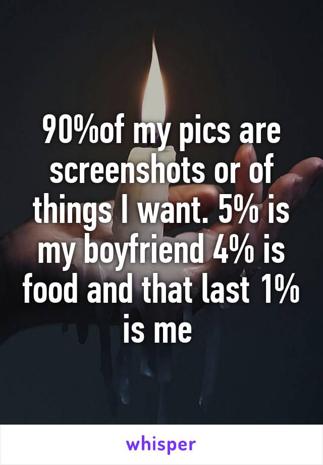 90%of my pics are screenshots or of things I want. 5% is my boyfriend 4% is food and that last 1% is me 