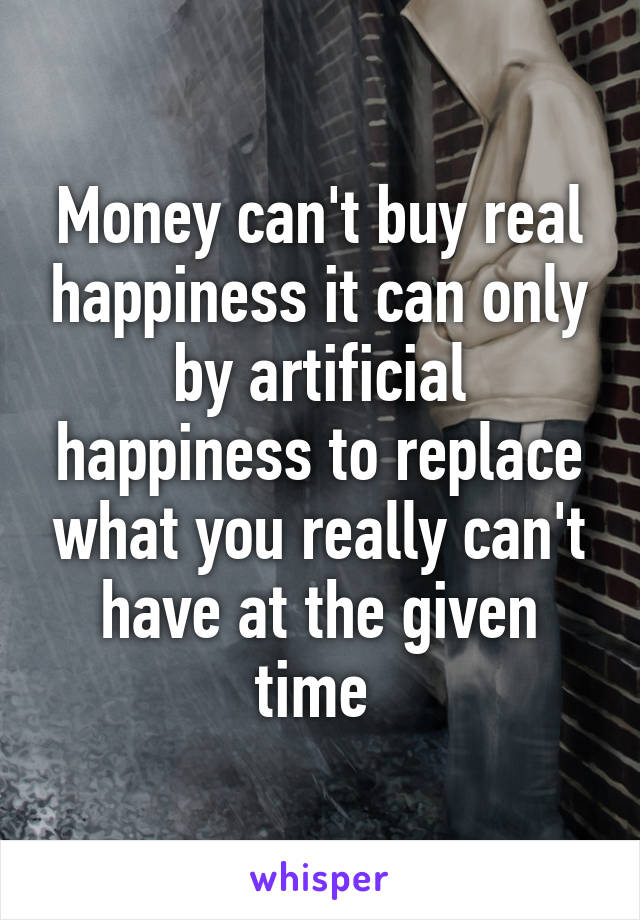 Money can't buy real happiness it can only by artificial happiness to replace what you really can't have at the given time 