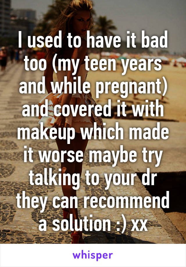 I used to have it bad too (my teen years and while pregnant) and covered it with makeup which made it worse maybe try talking to your dr they can recommend a solution :) xx