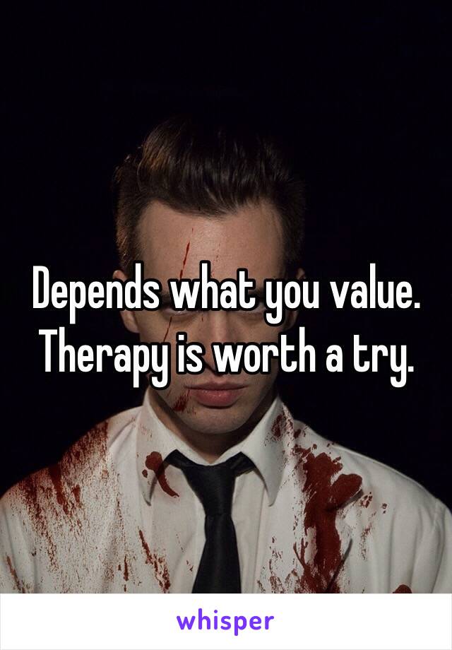 Depends what you value. Therapy is worth a try.