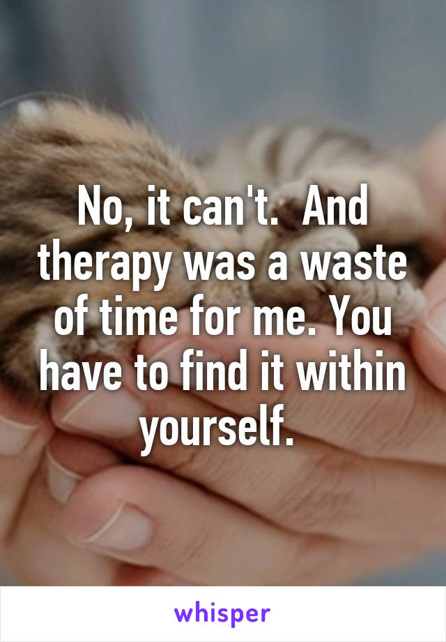 No, it can't.  And therapy was a waste of time for me. You have to find it within yourself. 