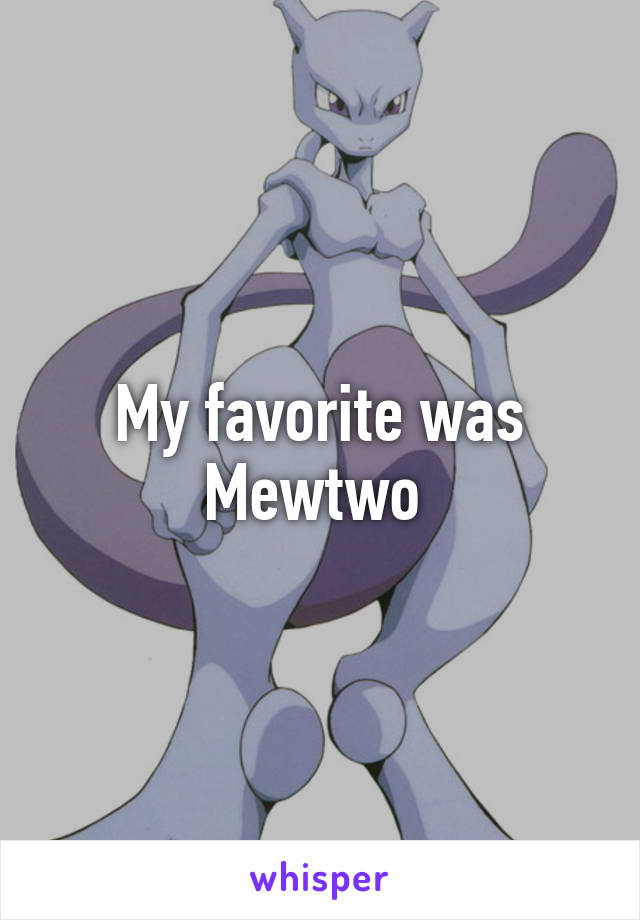 My favorite was Mewtwo 