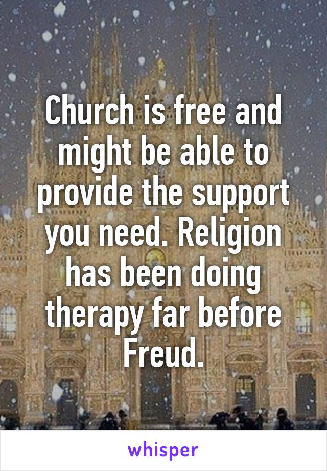 Church is free and might be able to provide the support you need. Religion has been doing therapy far before Freud.