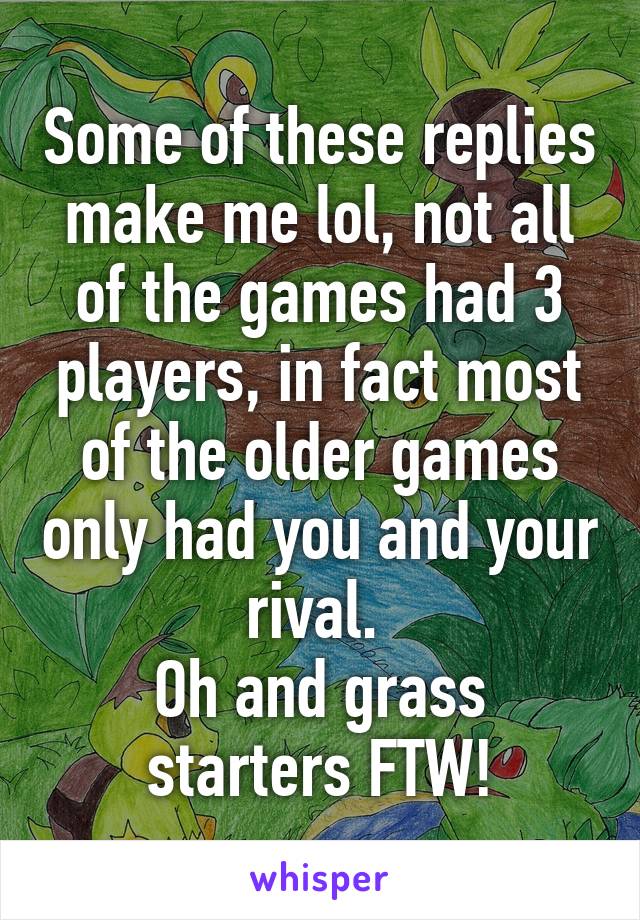 Some of these replies make me lol, not all of the games had 3 players, in fact most of the older games only had you and your rival. 
Oh and grass starters FTW!