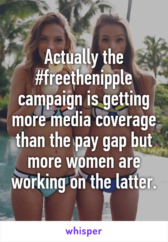 Actually the #freethenipple campaign is getting more media coverage than the pay gap but more women are working on the latter.