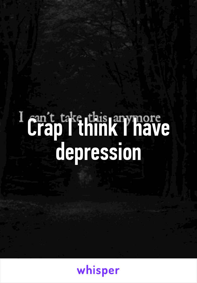 Crap I think I have depression