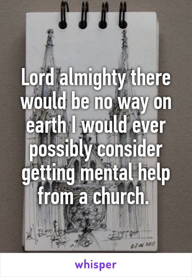 Lord almighty there would be no way on earth I would ever possibly consider getting mental help from a church. 