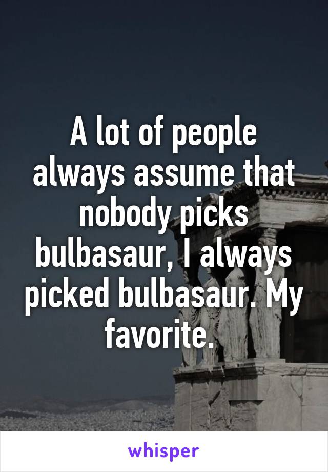 A lot of people always assume that nobody picks bulbasaur, I always picked bulbasaur. My favorite. 