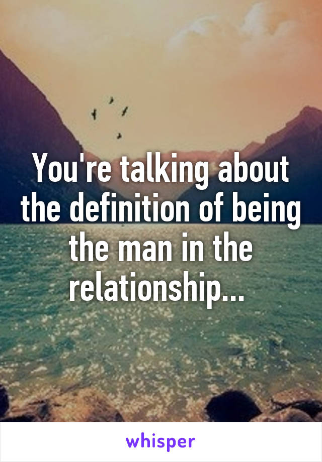 You're talking about the definition of being the man in the relationship... 