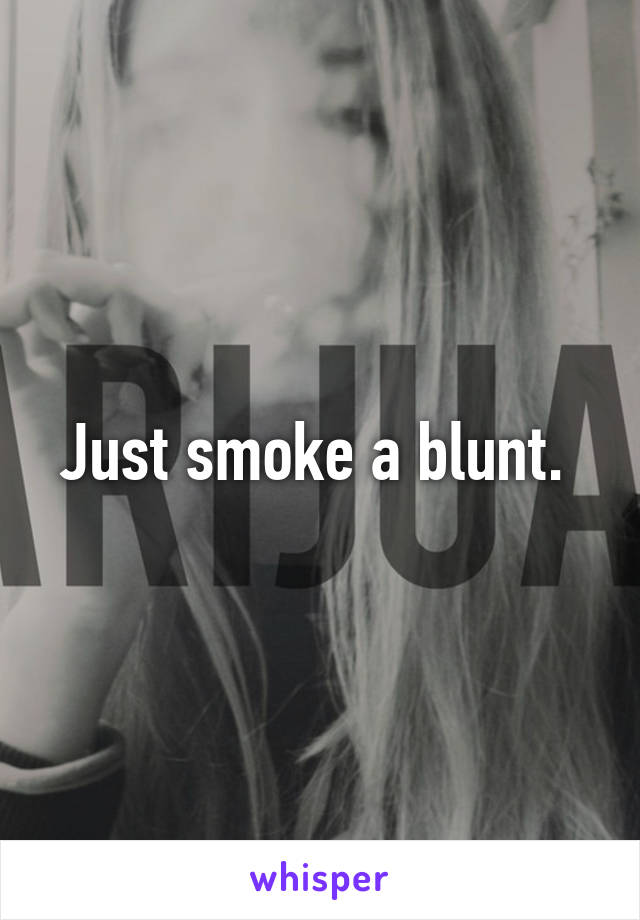 Just smoke a blunt. 