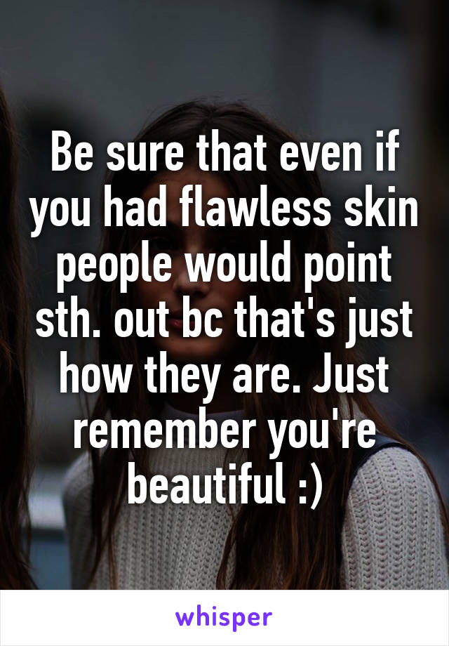 Be sure that even if you had flawless skin people would point sth. out bc that's just how they are. Just remember you're beautiful :)