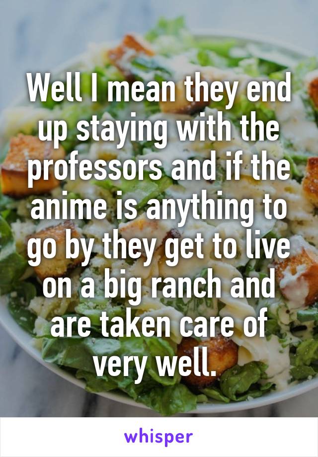 Well I mean they end up staying with the professors and if the anime is anything to go by they get to live on a big ranch and are taken care of very well. 