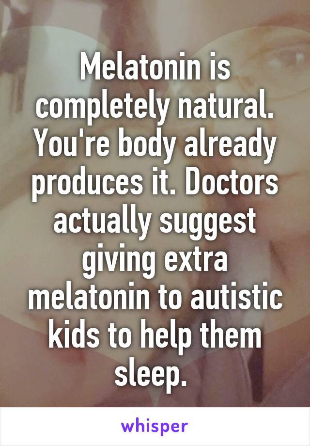 Melatonin is completely natural. You're body already produces it. Doctors actually suggest giving extra melatonin to autistic kids to help them sleep. 