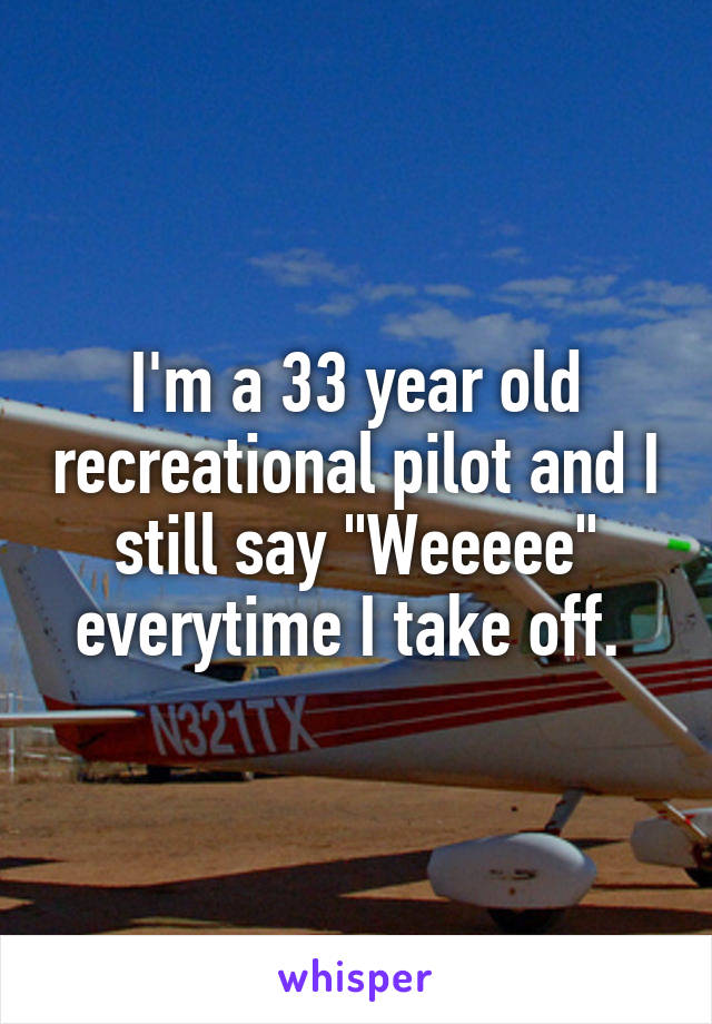 I'm a 33 year old recreational pilot and I still say "Weeeee" everytime I take off. 