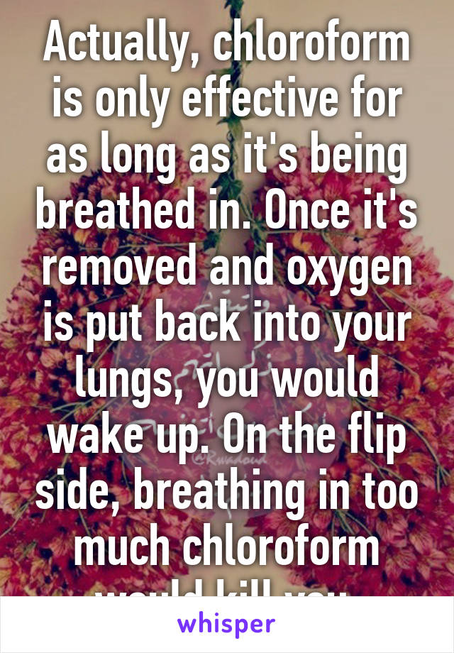 Actually, chloroform is only effective for as long as it's being breathed in. Once it's removed and oxygen is put back into your lungs, you would wake up. On the flip side, breathing in too much chloroform would kill you 