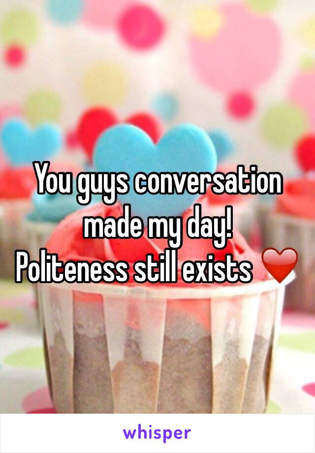 You guys conversation made my day! 
Politeness still exists ❤️