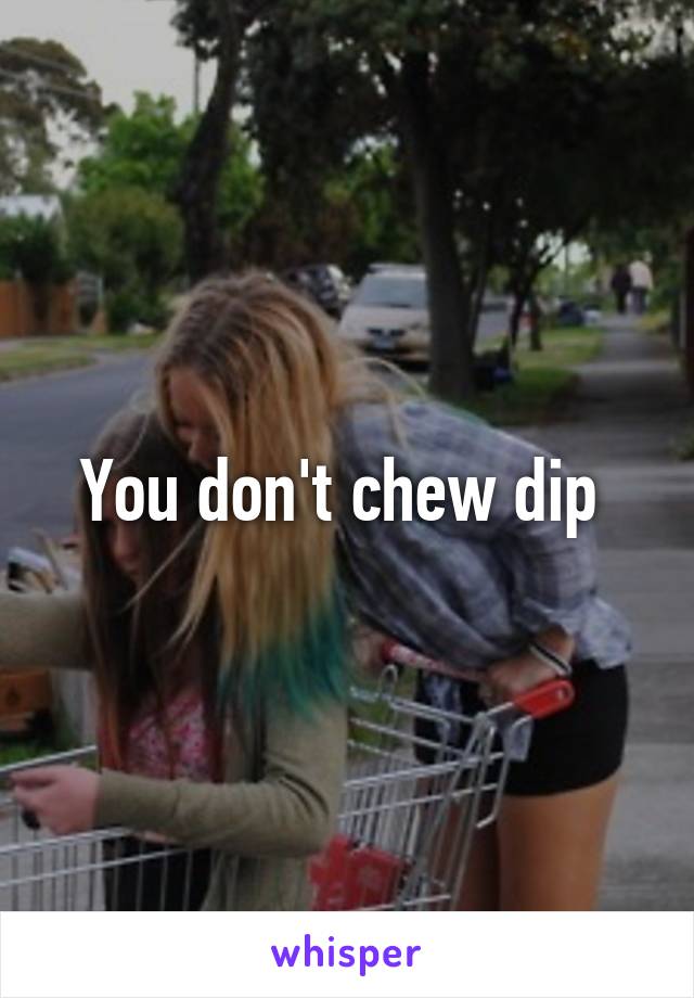 You don't chew dip 