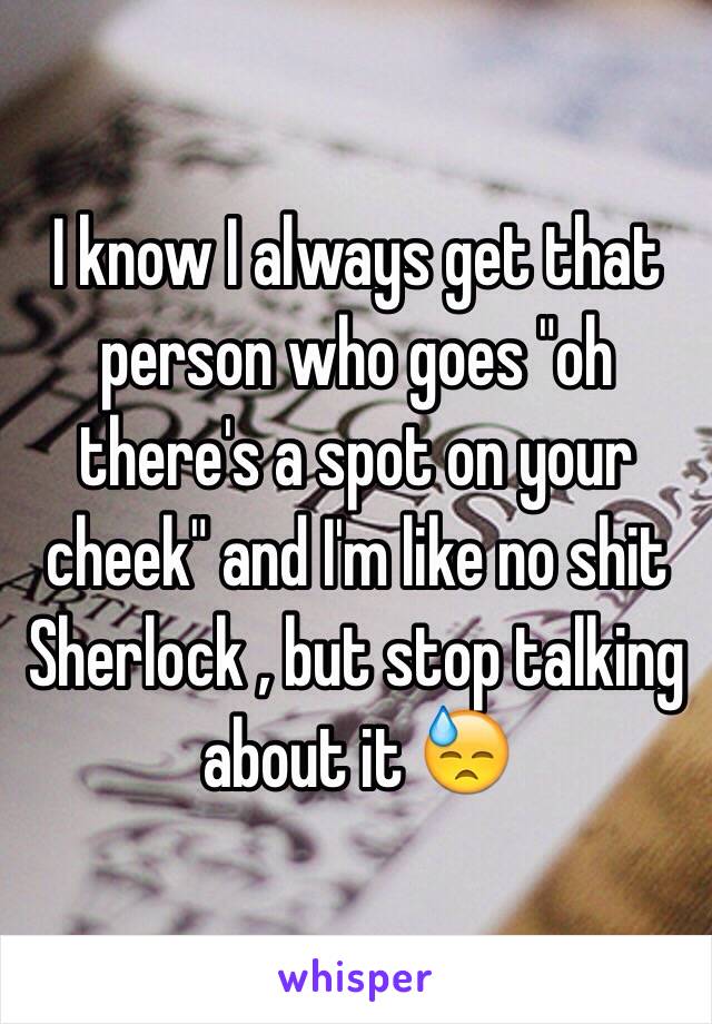 I know I always get that person who goes "oh there's a spot on your cheek" and I'm like no shit Sherlock , but stop talking about it 😓