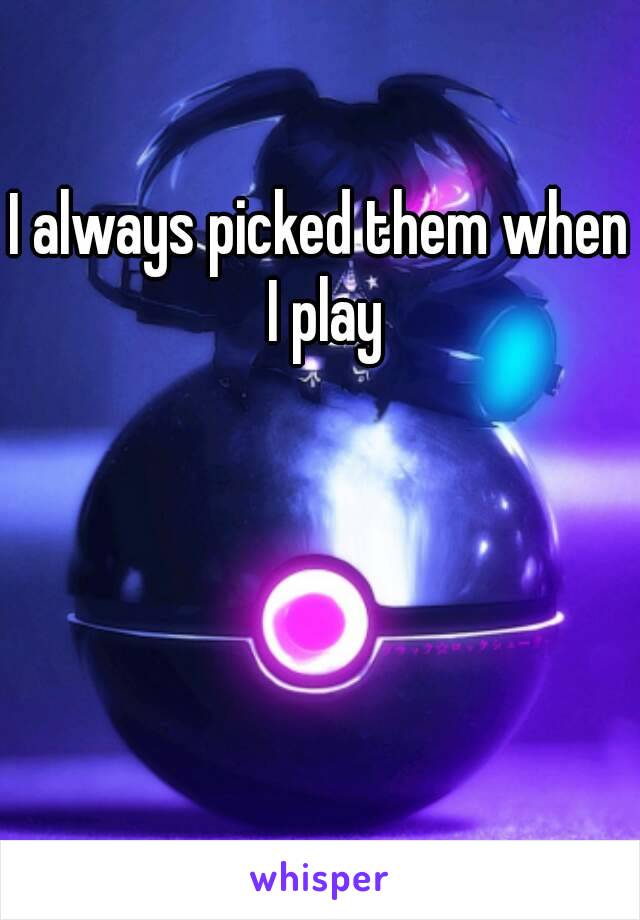 I always picked them when I play