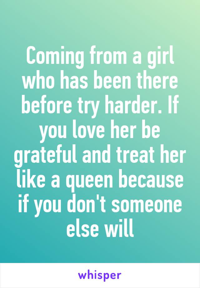 Coming from a girl who has been there before try harder. If you love her be grateful and treat her like a queen because if you don't someone else will