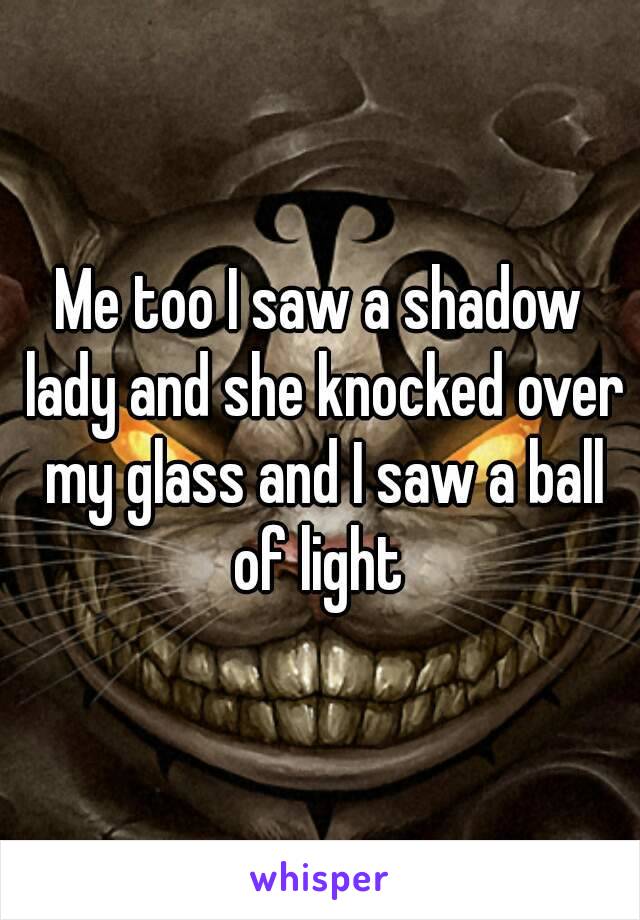 Me too I saw a shadow lady and she knocked over my glass and I saw a ball of light 