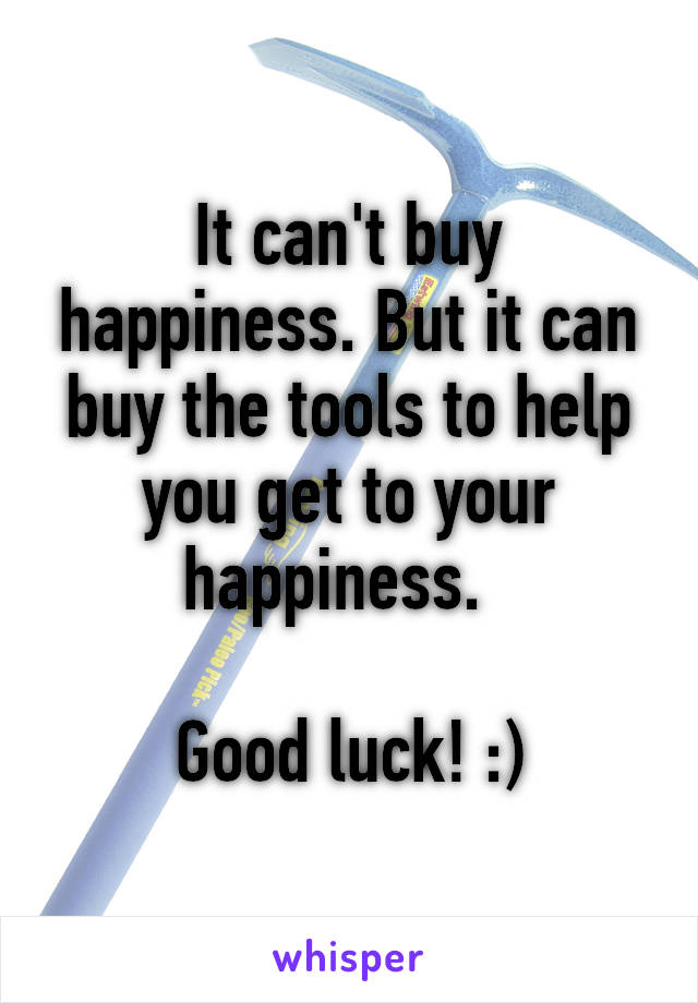 It can't buy happiness. But it can buy the tools to help you get to your happiness.  

Good luck! :)